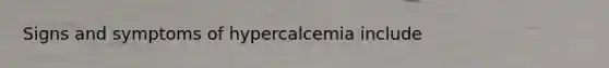 Signs and symptoms of hypercalcemia include