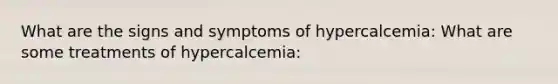 What are the signs and symptoms of hypercalcemia: What are some treatments of hypercalcemia: