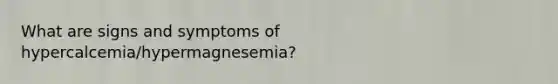 What are signs and symptoms of hypercalcemia/hypermagnesemia?