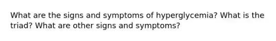 What are the signs and symptoms of hyperglycemia? What is the triad? What are other signs and symptoms?