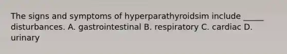 The signs and symptoms of hyperparathyroidsim include _____ disturbances. A. gastrointestinal B. respiratory C. cardiac D. urinary