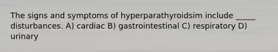 The signs and symptoms of hyperparathyroidsim include _____ disturbances. A) cardiac B) gastrointestinal C) respiratory D) urinary