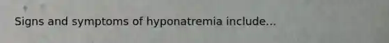 Signs and symptoms of hyponatremia include...