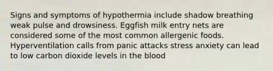 Signs and symptoms of hypothermia include shadow breathing weak pulse and drowsiness. Eggfish milk entry nets are considered some of the most common allergenic foods. Hyperventilation calls from panic attacks stress anxiety can lead to low carbon dioxide levels in the blood