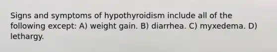 Signs and symptoms of hypothyroidism include all of the following except: A) weight gain. B) diarrhea. C) myxedema. D) lethargy.