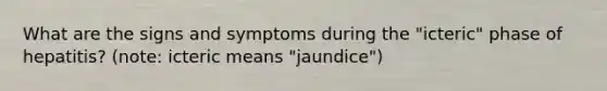 What are the signs and symptoms during the "icteric" phase of hepatitis? (note: icteric means "jaundice")