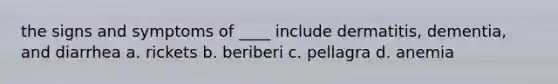 the signs and symptoms of ____ include dermatitis, dementia, and diarrhea a. rickets b. beriberi c. pellagra d. anemia