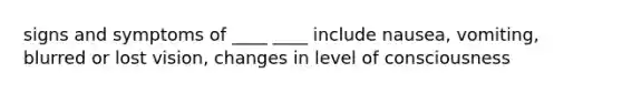 signs and symptoms of ____ ____ include nausea, vomiting, blurred or lost vision, changes in level of consciousness