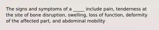 The signs and symptoms of a _____ include pain, tenderness at the site of bone disruption, swelling, loss of function, deformity of the affected part, and abdominal mobility