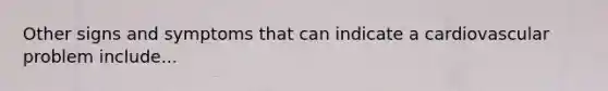 Other signs and symptoms that can indicate a cardiovascular problem include...