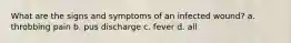 What are the signs and symptoms of an infected wound? a. throbbing pain b. pus discharge c. fever d. all