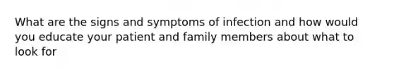 What are the signs and symptoms of infection and how would you educate your patient and family members about what to look for