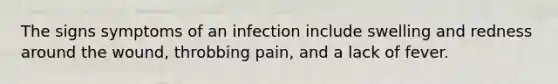 The signs symptoms of an infection include swelling and redness around the wound, throbbing pain, and a lack of fever.