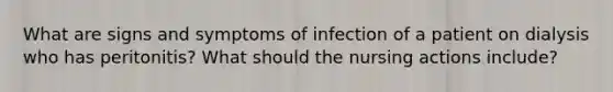 What are signs and symptoms of infection of a patient on dialysis who has peritonitis? What should the nursing actions include?