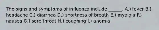 The signs and symptoms of influenza include ______. A.) fever B.) headache C.) diarrhea D.) shortness of breath E.) myalgia F.) nausea G.) sore throat H.) coughing I.) anemia