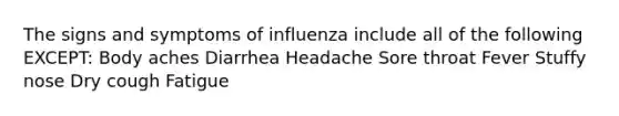 The signs and symptoms of influenza include all of the following EXCEPT: Body aches Diarrhea Headache Sore throat Fever Stuffy nose Dry cough Fatigue