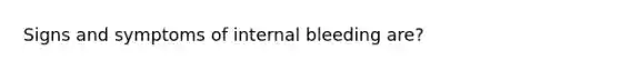 Signs and symptoms of internal bleeding are?