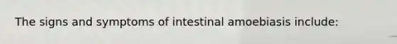 The signs and symptoms of intestinal amoebiasis include: