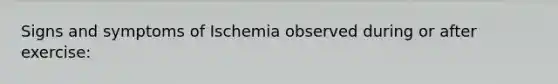 Signs and symptoms of Ischemia observed during or after exercise: