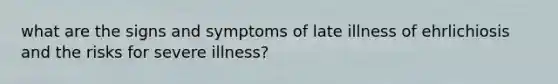 what are the signs and symptoms of late illness of ehrlichiosis and the risks for severe illness?