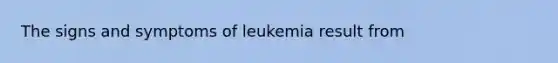 The signs and symptoms of leukemia result from