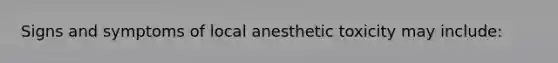 Signs and symptoms of local anesthetic toxicity may include: