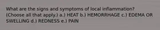 What are the signs and symptoms of local inflammation? (Choose all that apply.) a.) HEAT b.) HEMORRHAGE c.) EDEMA OR SWELLING d.) REDNESS e.) PAIN