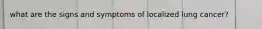 what are the signs and symptoms of localized lung cancer?