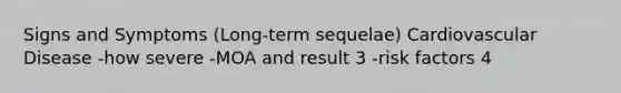 Signs and Symptoms (Long-term sequelae) Cardiovascular Disease -how severe -MOA and result 3 -risk factors 4