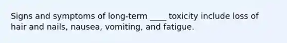 Signs and symptoms of long-term ____ toxicity include loss of hair and nails, nausea, vomiting, and fatigue.