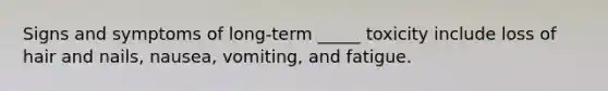 Signs and symptoms of long-term _____ toxicity include loss of hair and nails, nausea, vomiting, and fatigue.