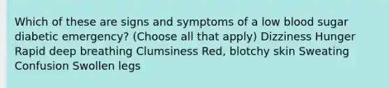 Which of these are signs and symptoms of a low blood sugar diabetic emergency? (Choose all that apply) Dizziness Hunger Rapid deep breathing Clumsiness Red, blotchy skin Sweating Confusion Swollen legs