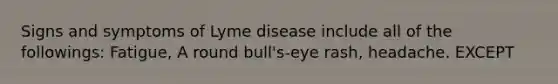 Signs and symptoms of Lyme disease include all of the followings: Fatigue, A round bull's-eye rash, headache. EXCEPT