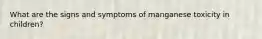 What are the signs and symptoms of manganese toxicity in children?