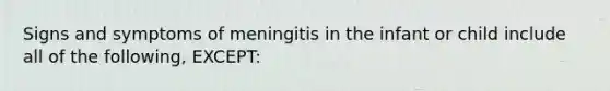 Signs and symptoms of meningitis in the infant or child include all of the following, EXCEPT: