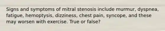 Signs and symptoms of mitral stenosis include murmur, dyspnea, fatigue, hemoptysis, dizziness, chest pain, syncope, and these may worsen with exercise. True or false?