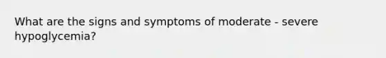 What are the signs and symptoms of moderate - severe hypoglycemia?