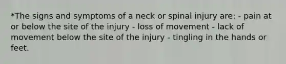 *The signs and symptoms of a neck or spinal injury are: - pain at or below the site of the injury - loss of movement - lack of movement below the site of the injury - tingling in the hands or feet.