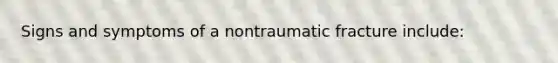 Signs and symptoms of a nontraumatic fracture​ include: