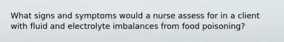 What signs and symptoms would a nurse assess for in a client with fluid and electrolyte imbalances from food poisoning?