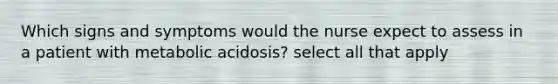 Which signs and symptoms would the nurse expect to assess in a patient with metabolic acidosis? select all that apply