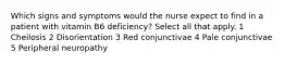 Which signs and symptoms would the nurse expect to find in a patient with vitamin B6 deficiency? Select all that apply. 1 Cheilosis 2 Disorientation 3 Red conjunctivae 4 Pale conjunctivae 5 Peripheral neuropathy