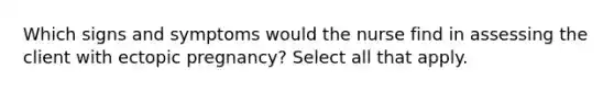 Which signs and symptoms would the nurse find in assessing the client with ectopic pregnancy? Select all that apply.