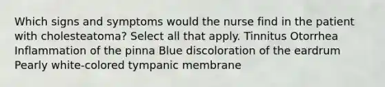 Which signs and symptoms would the nurse find in the patient with cholesteatoma? Select all that apply. Tinnitus Otorrhea Inflammation of the pinna Blue discoloration of the eardrum Pearly white-colored tympanic membrane