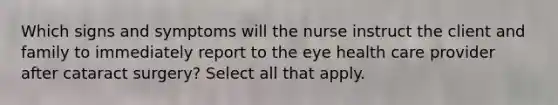 Which signs and symptoms will the nurse instruct the client and family to immediately report to the eye health care provider after cataract surgery? Select all that apply.