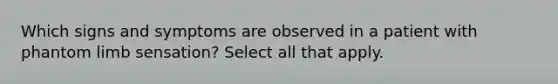 Which signs and symptoms are observed in a patient with phantom limb sensation? Select all that apply.