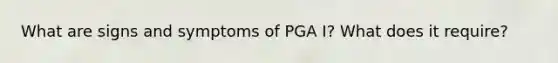 What are signs and symptoms of PGA I? What does it require?