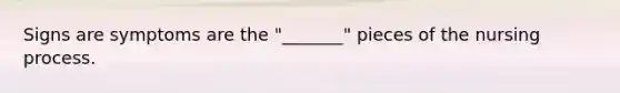 Signs are symptoms are the "_______" pieces of the nursing process.