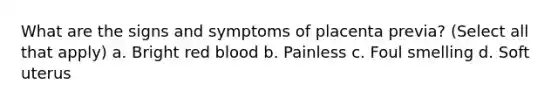 What are the signs and symptoms of placenta previa? (Select all that apply) a. Bright red blood b. Painless c. Foul smelling d. Soft uterus