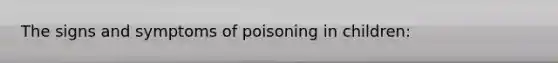 The signs and symptoms of poisoning in children: